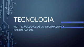 TECNOLOGIA
TIC: TECNOLOGIAS DE LA INFORMACION Y
COMUNICACION
 