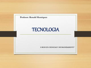 TECNOLOGIA
11 BCH EN CIENCIAS Y HUMANIDADES“E”
Profesor: Ronald Henriquez
 