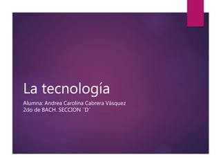 La tecnología
Alumna: Andrea Carolina Cabrera Vásquez
2do de BACH. SECCION ¨D¨
 