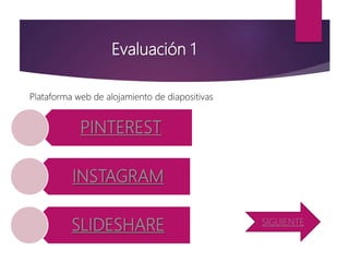 Evaluación 1
PINTEREST
INSTAGRAM
SLIDESHARE
Plataforma web de alojamiento de diapositivas
SIGUIENTE
 