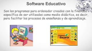 Son los programas para ordenador creados con la finalidad
específica de ser utilizados como medio didáctico, es decir,
para facilitar los procesos de enseñanza y de aprendizaje.
 