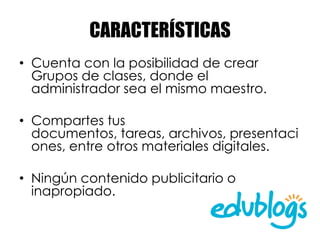 CARACTERÍSTICAS
• Cuenta con la posibilidad de crear
  Grupos de clases, donde el
  administrador sea el mismo maestro.

• Compartes tus
  documentos, tareas, archivos, presentaci
  ones, entre otros materiales digitales.

• Ningún contenido publicitario o
  inapropiado.
 