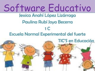 Software Educativo
Jessica Anahí López Lizárraga
Paulina Rubí Joya Becerra
1 C
Escuela Normal Experimental del fuerte
TIC’S en Educación
 