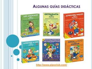 ALGUNAS GUÍAS DIDÁCTICAS
http://www.pipoclub.com/
 