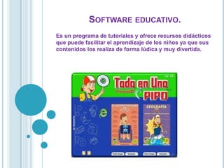 SOFTWARE EDUCATIVO.
Es un programa de tutoriales y ofrece recursos didácticos
que puede facilitar el aprendizaje de los niños ya que sus
contenidos los realiza de forma lúdica y muy divertida.
 