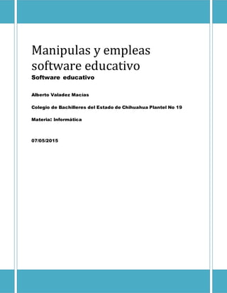 Manipulas y empleas
software educativo
Software educativo
Alberto Valadez Macías
Colegio de Bachilleres del Estado de Chihuahua Plantel No 19
Materia: Informática
07/05/2015
 