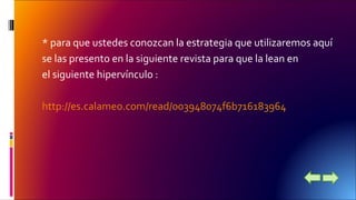 * para que ustedes conozcan la estrategia que utilizaremos aquí 
se las presento en la siguiente revista para que la lean en 
el siguiente hipervínculo : 
http://es.calameo.com/read/003948074f6b716183964 
 