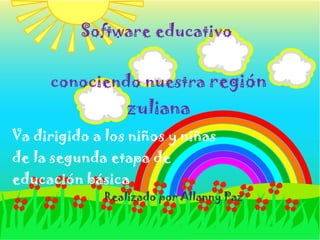 Software educativo  conociendo nuestra  región zuliana Va dirigido a los niños y niñas de la segunda etapa de educación básica  Realizado por Allanny Paz 