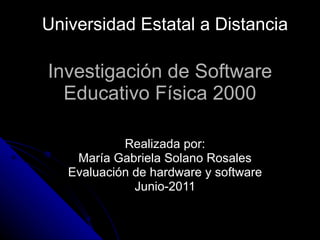 Realizada por: María Gabriela Solano Rosales Evaluación de hardware y software Junio-2011 Investigación de Software Educativo Física 2000 Universidad Estatal a Distancia 