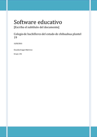 Software educativo
[Escriba el subtítulo del documento]
Colegiode bachilleres del estado de chihuahua plantel
19
15/05/2015
OsvaldoAragonMartinez
Grupo: 251
 