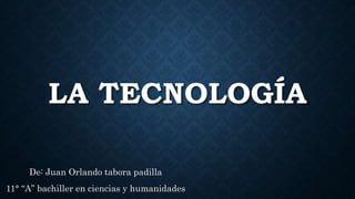 LA TECNOLOGÍA
De: Juan Orlando tabora padilla
11° “A” bachiller en ciencias y humanidades
 