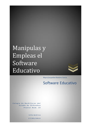 Manipulas y
Empleas el
Software
Educativo
C o l e g i o d e B a c h i l l e r e s d e l
E s t a d o d e C h i h u a h u a
P l a n t e l N ú m . 1 9
I n f o r m á t i c a
1 7 / 0 5 / 2 0 1 5
Mayra Jacqueline Ramírez García
Software Educativo
 