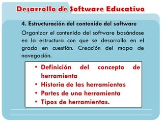 4. Estructuración del contenido del software
Organizar el contenido del software basándose
en la estructura con que se desarrolla en el
grado en cuestión. Creación del mapa de
navegación.
• Definición del concepto de
herramienta
• Historia de las herramientas
• Partes de una herramienta
• Tipos de herramientas.