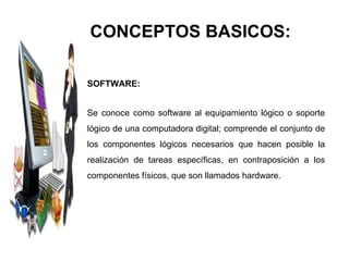 CONCEPTOS BASICOS: SOFTWARE: Se conoce como software al equipamiento lógico o soporte lógico de una computadora digital; comprende el conjunto de los componentes lógicos necesarios que hacen posible la realización de tareas específicas, en contraposición a los componentes físicos, que son llamados hardware. 