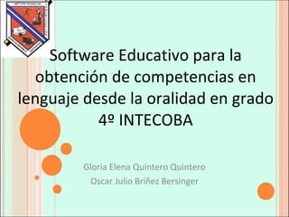Software Educativo para la obtención de competencias en lenguaje desde la oralidad en grado 4º INTECOBA Gloria Elena Quintero Quintero Oscar Julio Briñez Bersinger 