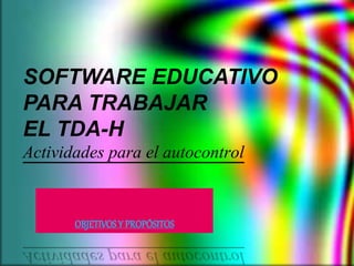 SOFTWARE EDUCATIVO 
PARA TRABAJAR 
EL TDA-H 
Actividades para el autocontrol 
OBJETIVOS Y PROPÓSITOS 
 