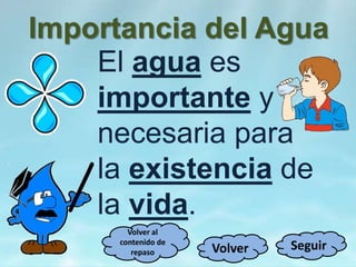 Importancia del Agua
El agua es
importante y
necesaria para
la existencia de
la vida.
SeguirVolver
Volver al
contenido de
repaso
 