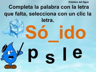 Completa la palabra con la letra
que falta, selecciona con un clic la
letra.
Só_ido
esp l
Estados del Agua
 