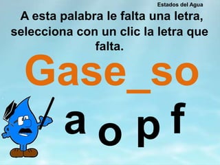 A esta palabra le falta una letra,
selecciona con un clic la letra que
falta.
Gase_so
foa p
Estados del Agua
 