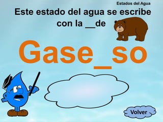 Este estado del agua se escribe
con la __de
Gase_so
Volver
Estados del Agua
 