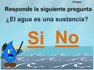 ¿El agua es una sustancia?
Responde la siguiente pregunta
Si No
El Agua
 