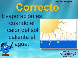 Correcto
Seguir
Evaporación es
cuando el
calor del sol
calienta el
agua.
El Ciclo del Agua
 