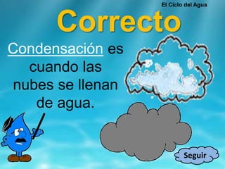 Correcto
Seguir
Condensación es
cuando las
nubes se llenan
de agua.
El Ciclo del Agua
 