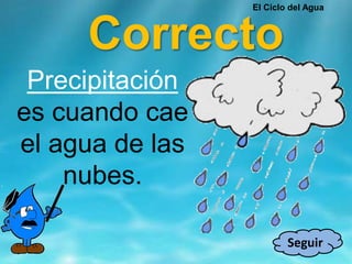 Correcto
Seguir
Precipitación
es cuando cae
el agua de las
nubes.
El Ciclo del Agua
 