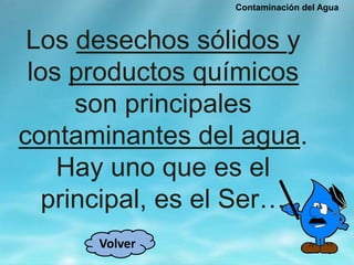 Contaminación del Agua
Los desechos sólidos y
los productos químicos
son principales
contaminantes del agua.
Hay uno que es el
principal, es el Ser…
Volver
 