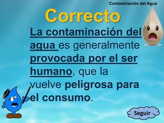Correcto
Seguir
La contaminación del
agua es generalmente
provocada por el ser
humano, que la
vuelve peligrosa para
el consumo.
Contaminación del Agua
 