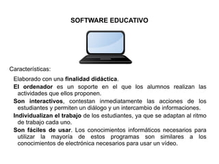 SOFTWARE EDUCATIVO
Características:
Elaborado con una finalidad didáctica.
El ordenador es un soporte en el que los alumno...