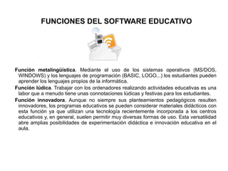 FUNCIONES DEL SOFTWARE EDUCATIVO
Función metalingüística. Mediante el uso de los sistemas operativos (MS/DOS,
WINDOWS) y l...