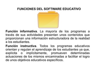 FUNCIONES DEL SOFTWARE EDUCATIVO
Función informativa. La mayoría de los programas a
través de sus actividades presentan un...