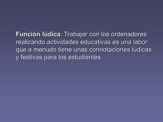 Función lúdica. Trabajar con los ordenadores
realizando actividades educativas es una labor
que a menudo tiene unas connotaciones lúdicas
y festivas para los estudiantes.
 