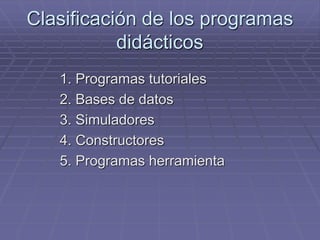 Clasificación de los programas
didácticos
1. Programas tutoriales
2. Bases de datos
3. Simuladores
4. Constructores
5. Programas herramienta
 