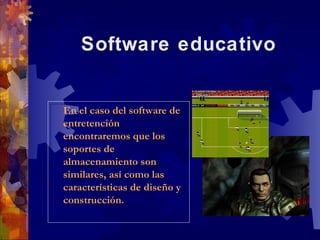 Software educativo


En el caso del software de
 En el caso del software de
entretención
 entretención
encontraremos que los
 encontraremos que los
soportes de
 soportes de
almacenamiento son
 almacenamiento son
similares, así como las
 similares, así como las
características de diseño y
 características de diseño y
construcción.
 construcción.
 