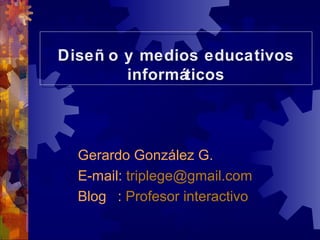 Diseñ o y medios educativos
Diseñ o y medios educativos
        informáticos
         informáticos



  Gerardo González G.
  E-mail: triplege@gmail.com
  Blog : Profesor interactivo
 