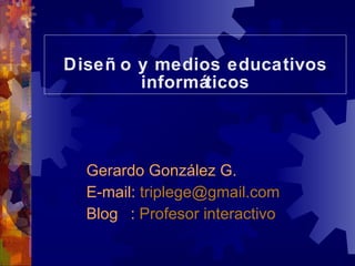 Diseño y medios educativos informáticos Gerardo González G. E-mail:  [email_address] Blog   :  Profesor interactivo 