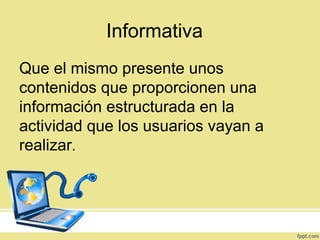 Informativa
Que el mismo presente unos
contenidos que proporcionen una
información estructurada en la
actividad que los usuarios vayan a
realizar.
 
