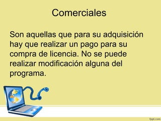 Comerciales
Son aquellas que para su adquisición
hay que realizar un pago para su
compra de licencia. No se puede
realizar modificación alguna del
programa.
 