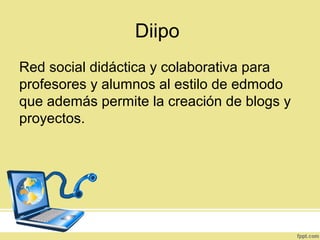 Diipo
Red social didáctica y colaborativa para
profesores y alumnos al estilo de edmodo
que además permite la creación de blogs y
proyectos.
 