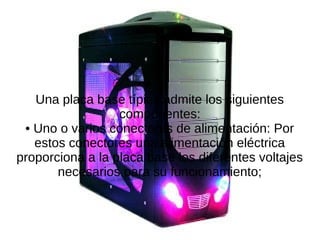 Una placa base típica admite los siguientes
componentes:
• Uno o varios conectores de alimentación: Por
estos conectores una alimentación eléctrica
proporciona a la placa base los diferentes voltajes
necesarios para su funcionamiento;
 
