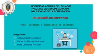 Software e Ingeniería en software
Integrantes:
 Arteaga Castro Angeline
 Camacho Marroquín Andrea
 Mora Lombeida Russhell
UNIVERSIDAD AGRARIA DEL ECUADOR
FACULTAD DE CIENCIAS AGRARIAS
ING. CIENCIAS DE LA COMPUTACIÓN
TEMA:
 