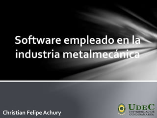 Software empleado en la
industria metalmecánica
Christian Felipe Achury
 