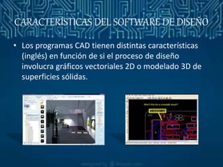 CARACTERÍSTICAS DEL SOFTWARE DE DISEÑO
• Los programas CAD tienen distintas características
(inglés) en función de si el proceso de diseño
involucra gráficos vectoriales 2D o modelado 3D de
superficies sólidas.
 