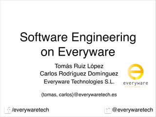 Software Engineering
on Everyware
Carlos Rodríguez Domínguez
Everyware Technologies S.L.
Tomás Ruiz López
/everywaretech @everywaretech
{tomas, carlos}@everywaretech.es
 