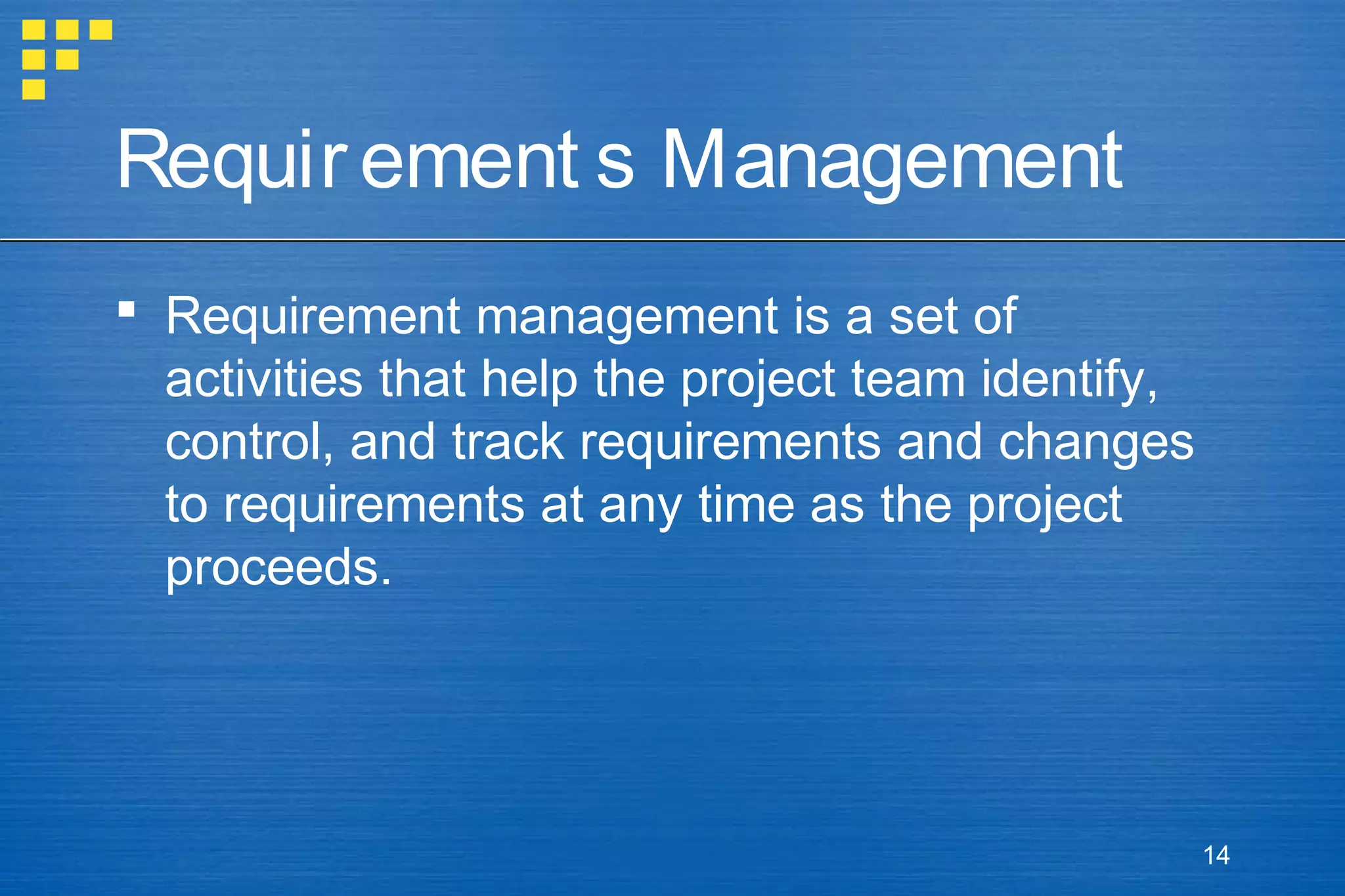 Requir ement s Management
 Requirement management is a set of
activities that help the project team identify,
control, and track requirements and changes
to requirements at any time as the project
proceeds.

14

 