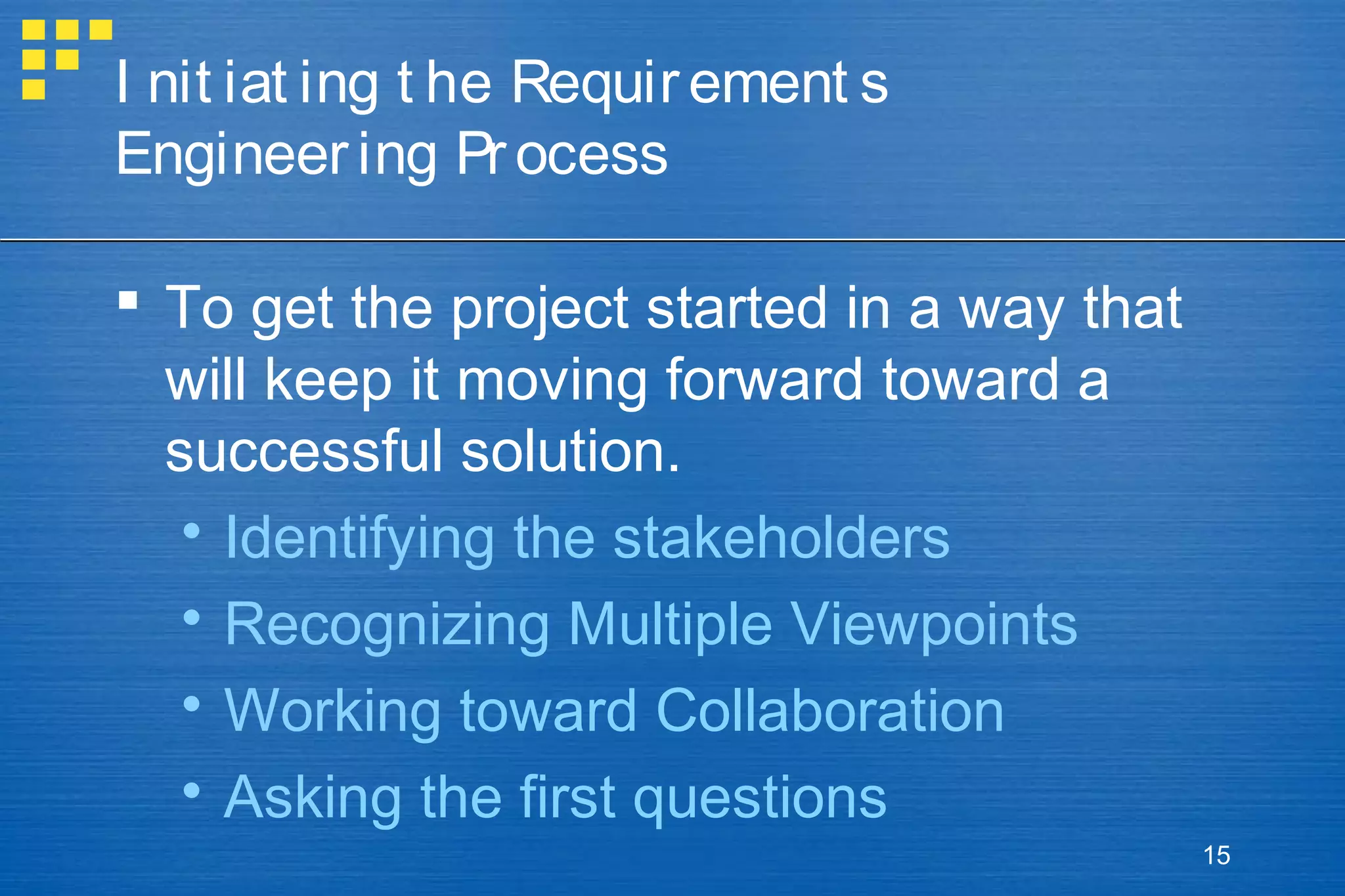 I nit iat ing t he Requir ement s
Engineer ing Pr ocess
 To get the project started in a way that
will keep it moving forward toward a
successful solution.
 Identifying the stakeholders
 Recognizing Multiple Viewpoints
 Working toward Collaboration
 Asking the first questions
15

 