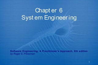 Chapt er 6
Syst em Engineer ing

Software Engineering: A Practitioner’s Approach, 6th edition
by Roger S. Pressman

1

 