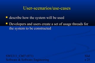 User-scenarios/use-cases


describe how the system will be used



Developers and users create a set of usage threads for
the system to be constructed

SWE311_Ch07 (071)
Software & Software Engineering

Slid
e 25

 